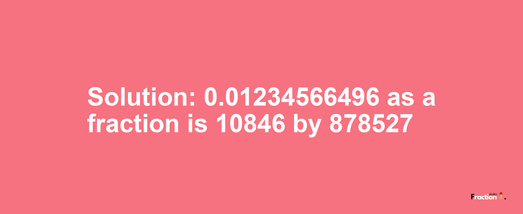 Solution:0.01234566496 as a fraction is 10846/878527